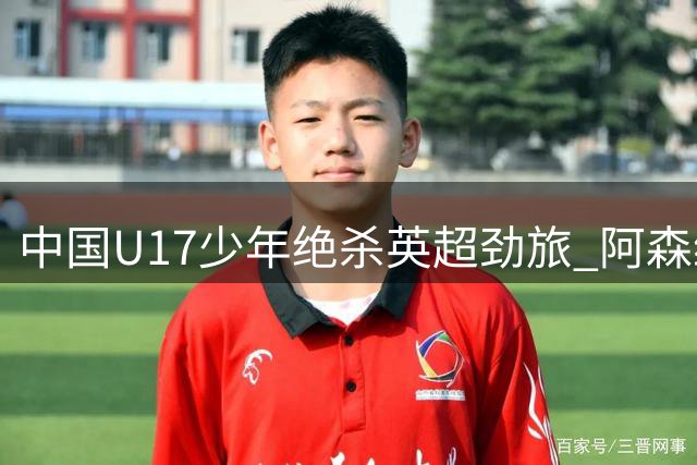 中国U17少年绝杀英超劲旅 阿森纳主帅盛赞"未来之星"赵松源