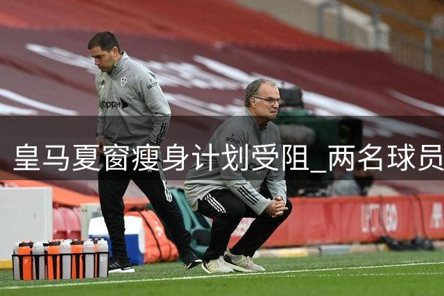 皇马夏窗瘦身计划受阻 两名球员拒绝接受离队安排